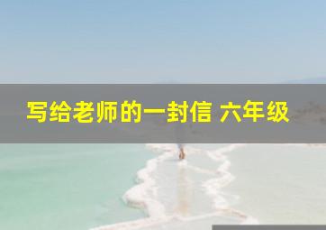 写给老师的一封信 六年级